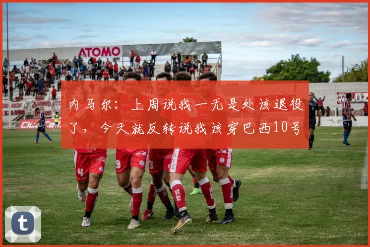 内马尔：上周说我一无是处该退役了，今天就反转说我该穿巴西10号