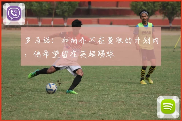 罗马诺：加纳乔不在曼联的计划内，他希望留在英超踢球