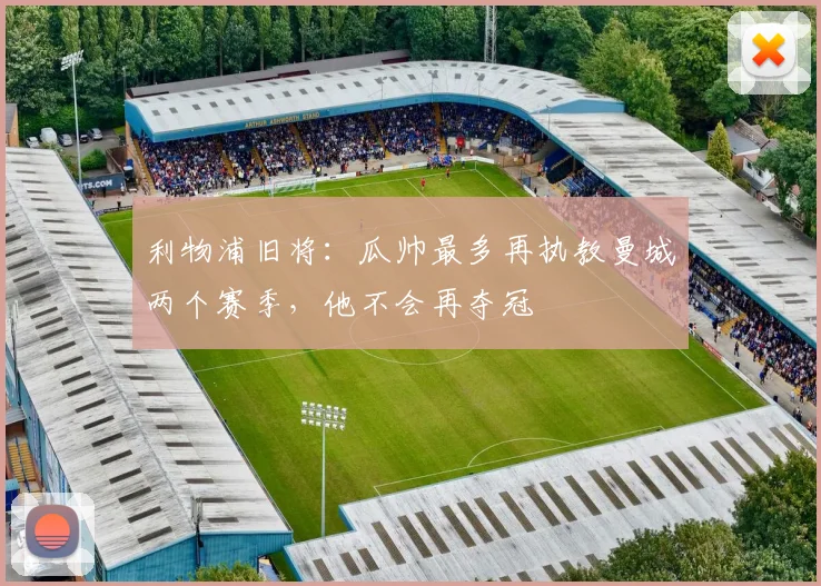 利物浦旧将：瓜帅最多再执教曼城两个赛季，他不会再夺冠