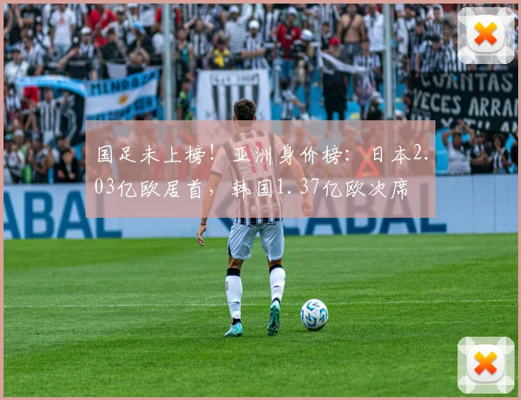 国足未上榜！亚洲身价榜：日本2.03亿欧居首，韩国1.37亿欧次席