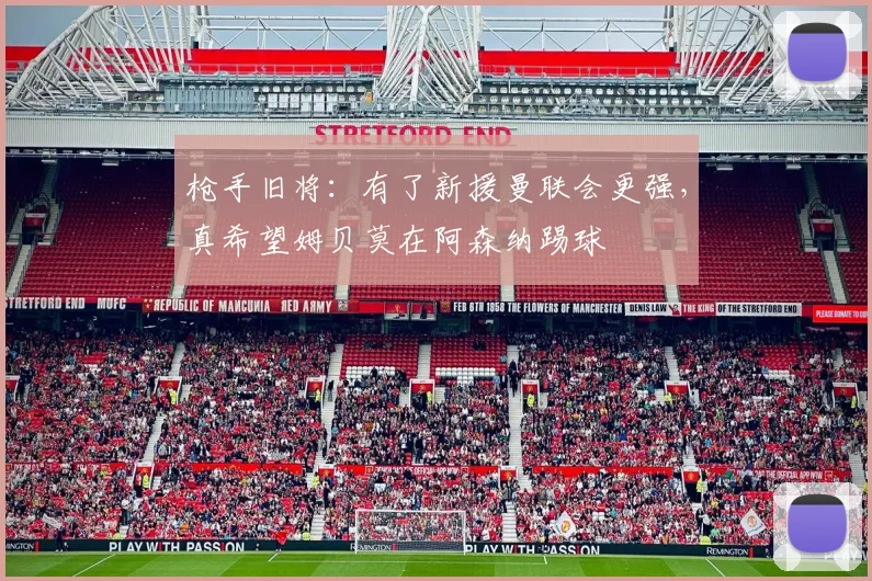 枪手旧将：有了新援曼联会更强，真希望姆贝莫在阿森纳踢球